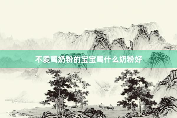不爱喝奶粉的宝宝喝什么奶粉好