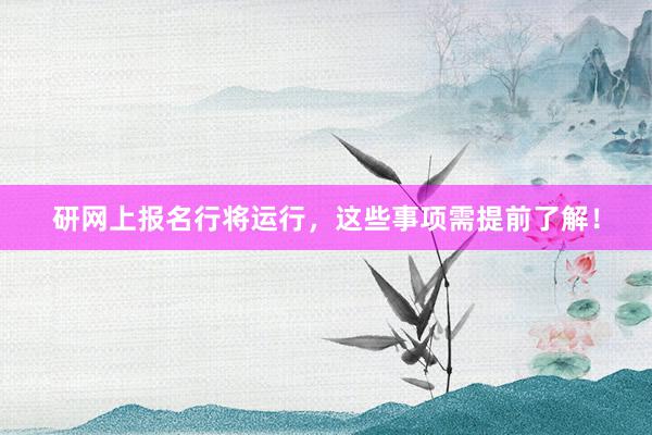 研网上报名行将运行，这些事项需提前了解！