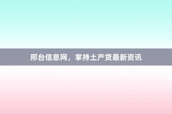 邢台信息网，掌持土产货最新资讯