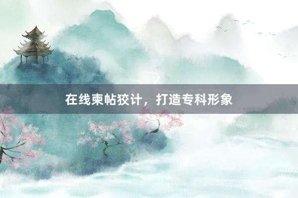 在线柬帖狡计，打造专科形象