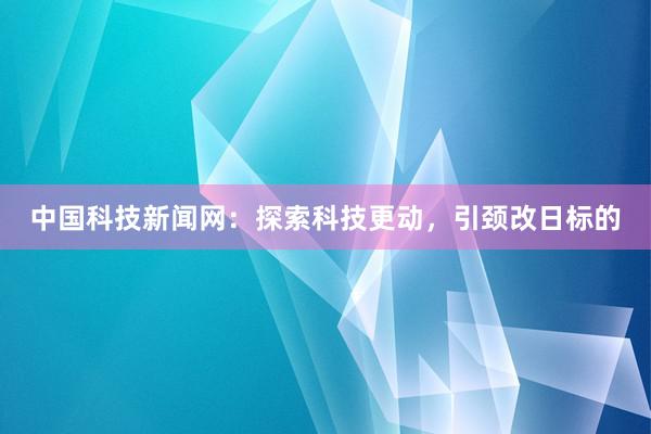中国科技新闻网：探索科技更动，引颈改日标的