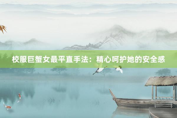校服巨蟹女最平直手法：精心呵护她的安全感