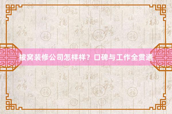 被窝装修公司怎样样？口碑与工作全贯通