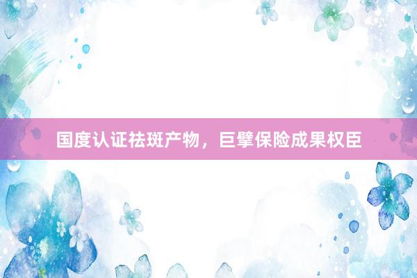 国度认证祛斑产物，巨擘保险成果权臣