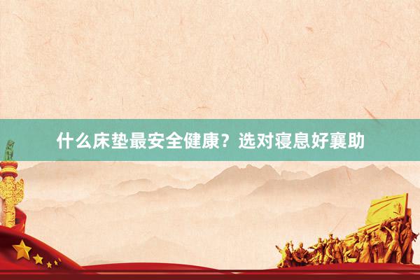 什么床垫最安全健康？选对寝息好襄助