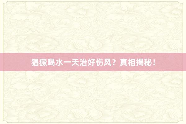 猖獗喝水一天治好伤风？真相揭秘！