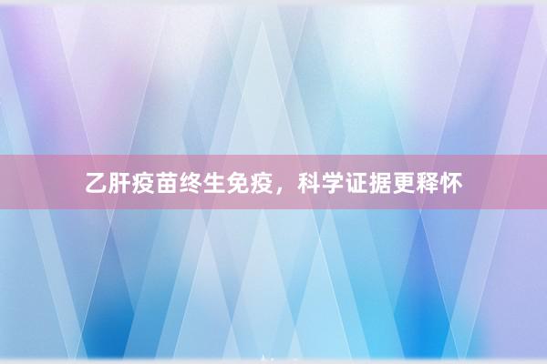 乙肝疫苗终生免疫，科学证据更释怀