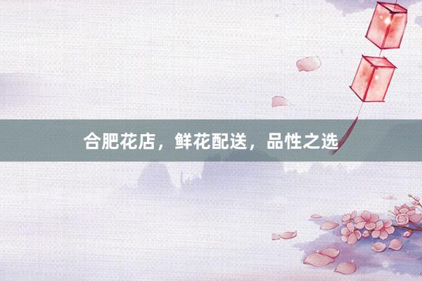 合肥花店，鲜花配送，品性之选
