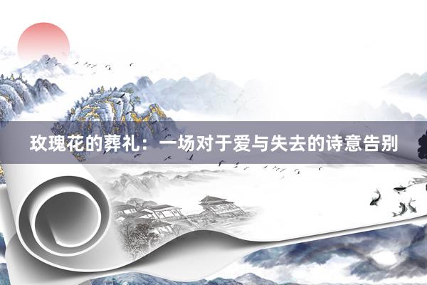 玫瑰花的葬礼：一场对于爱与失去的诗意告别
