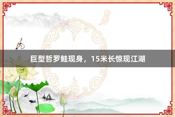 巨型哲罗鲑现身，15米长惊现江湖