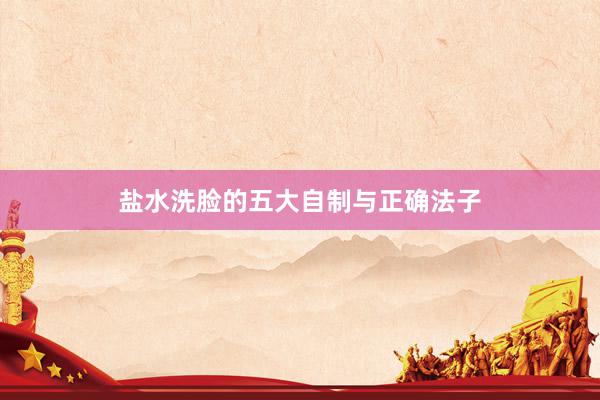 盐水洗脸的五大自制与正确法子