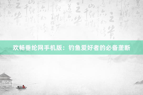 欢畅垂纶网手机版：钓鱼爱好者的必备垄断
